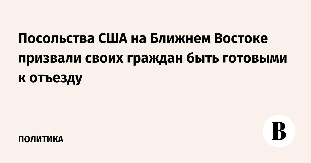 Посольства США на Ближнем Востоке призвали своих граждан быть готовыми к отъезду