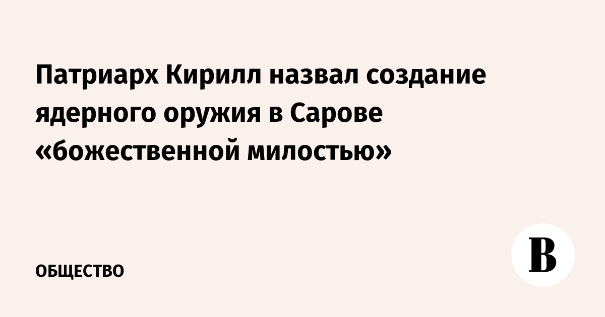 Патриарх Кирилл назвал создание ядерного оружия в Сарове «божественной милостью»