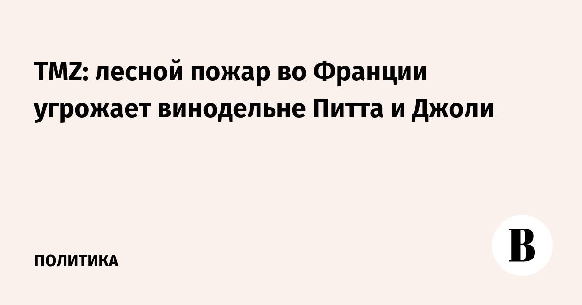 TMZ: лесной пожар во Франции угрожает винодельне Питта и Джоли