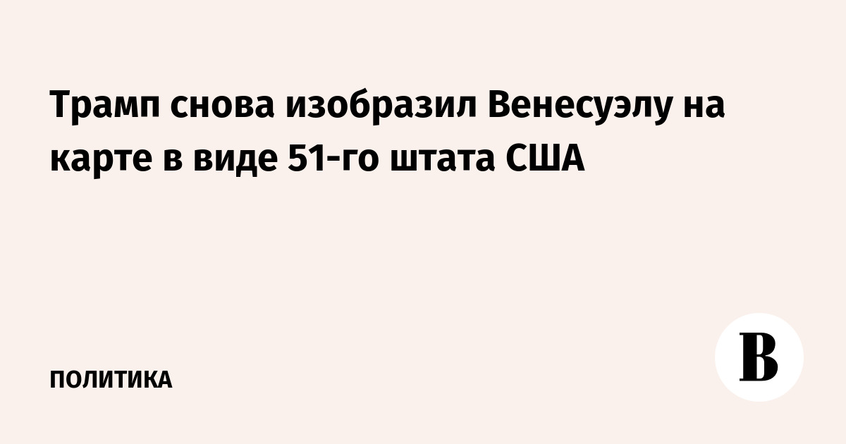 Трамп снова изобразил Венесуэлу на карте в виде 51-го штата США