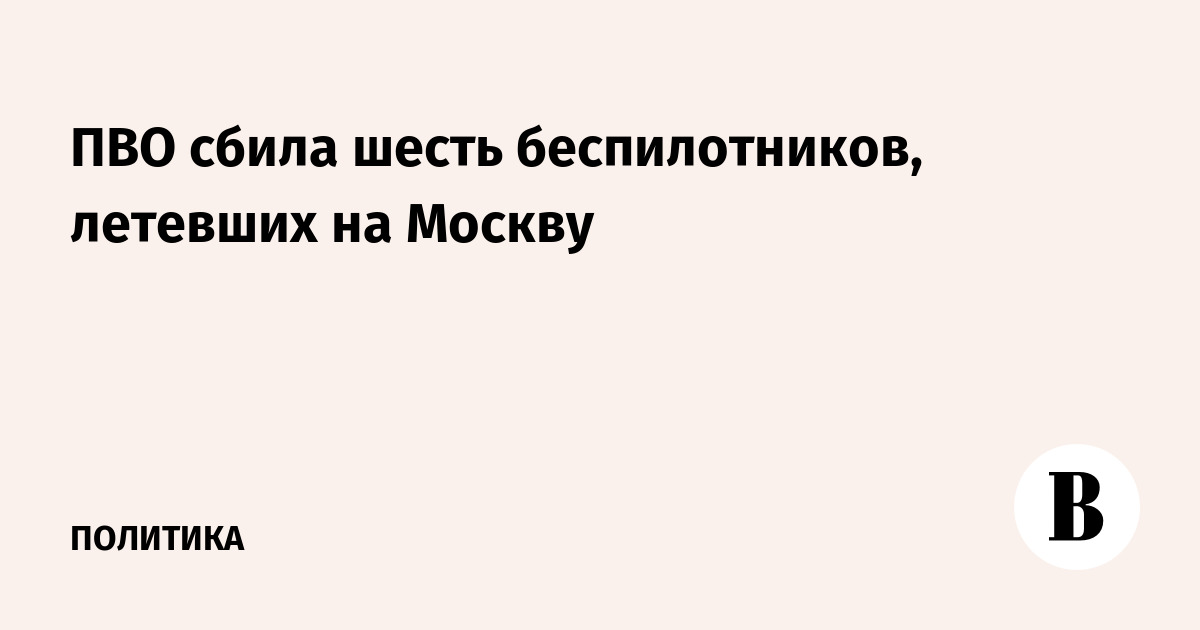 ПВО сбила шесть беспилотников, летевших на Москву