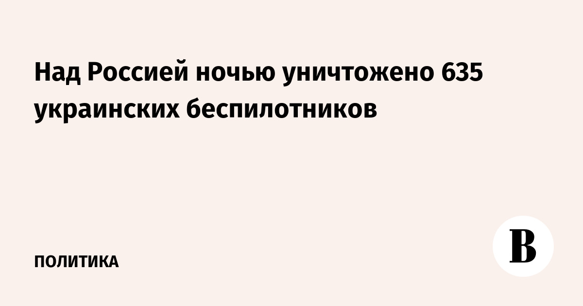 Над Россией ночью уничтожено 635 украинских беспилотников