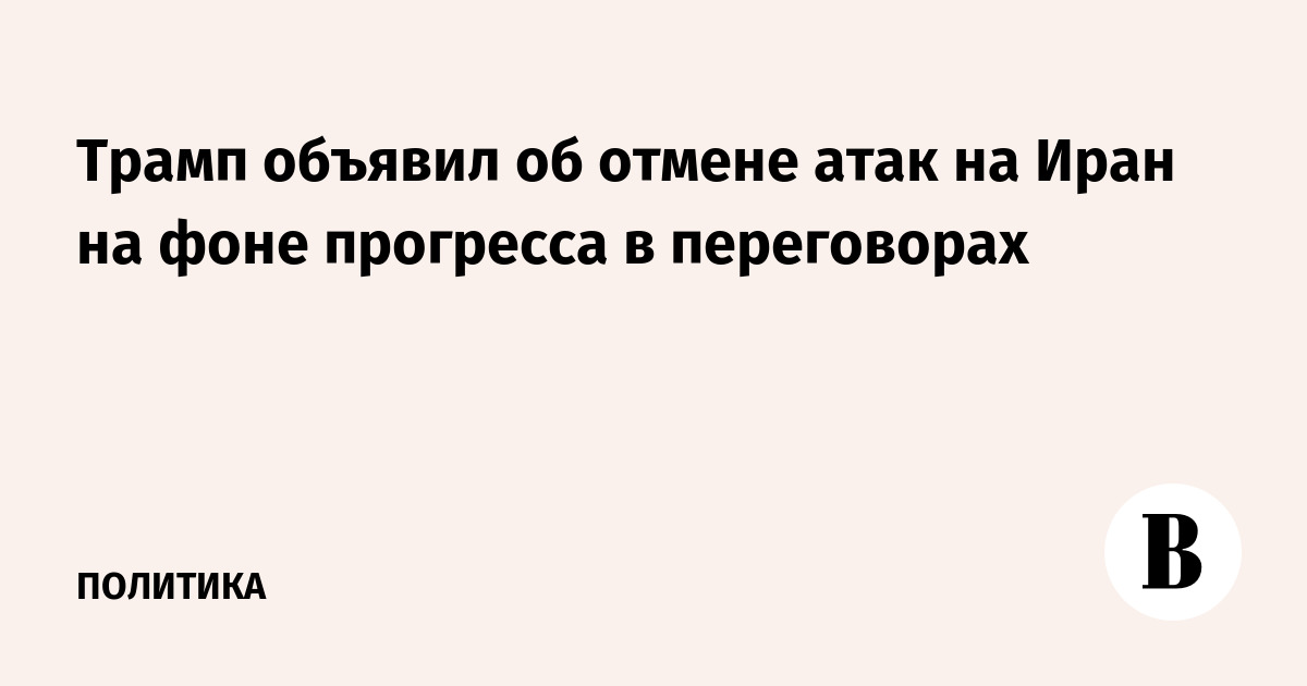 Трамп объявил об отмене атак на Иран на фоне прогресса в переговорах