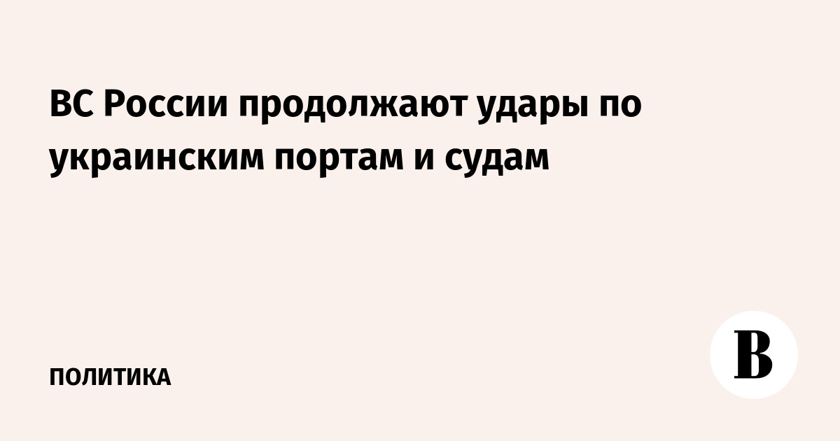 ВС России продолжают удары по украинским портам и судам