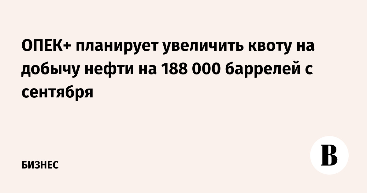 ОПЕК+ планирует увеличить квоту на добычу нефти на 188 000 баррелей с сентября
