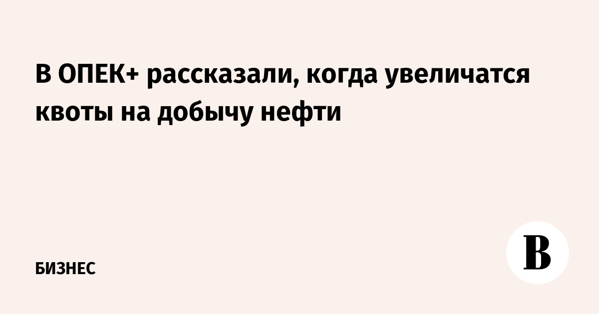В ОПЕК+ рассказали, когда увеличатся квоты на добычу нефти
