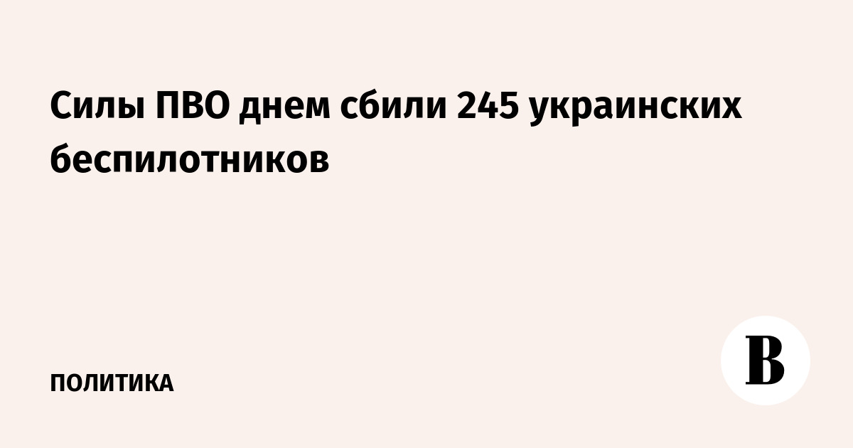 Силы ПВО днем сбили 245 украинских беспилотников
