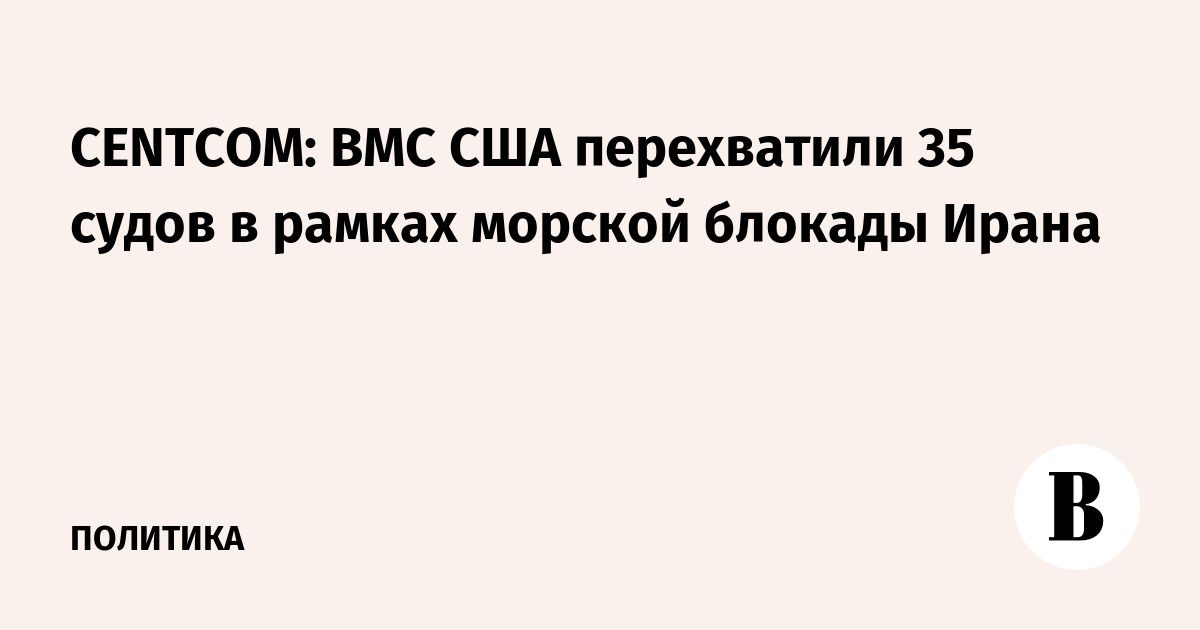 CENTCOM: ВМС США перехватили 35 судов в рамках морской блокады Ирана