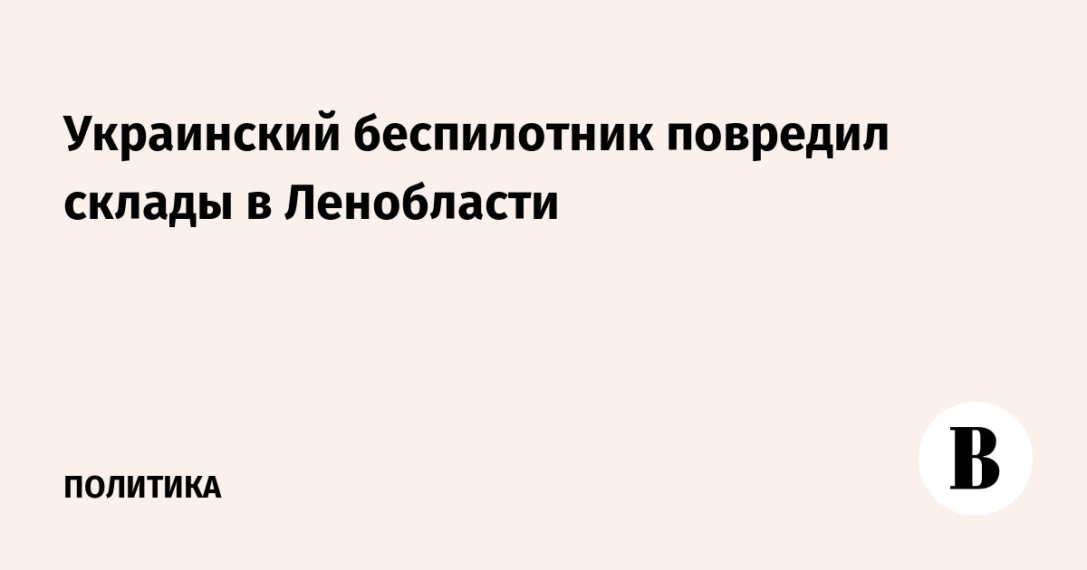 Украинский беспилотник повредил склады в Ленобласти