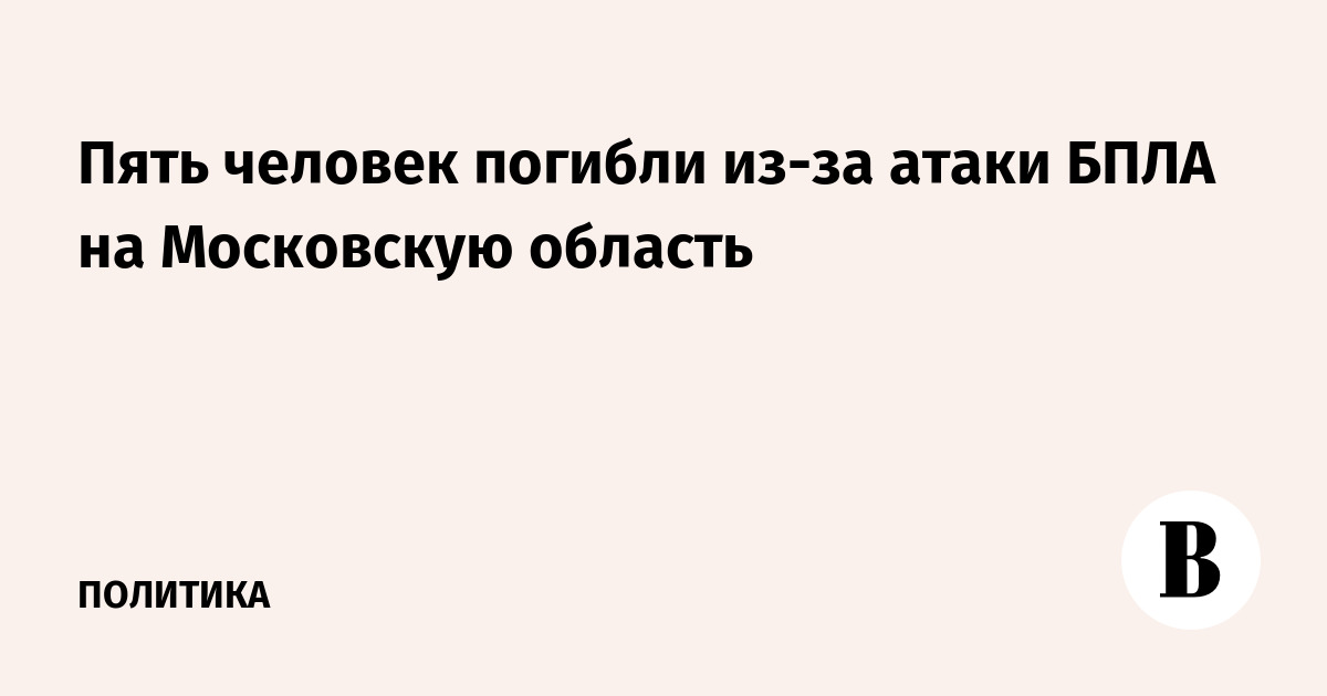 Пять человек погибли из-за атаки БПЛА на Московскую область