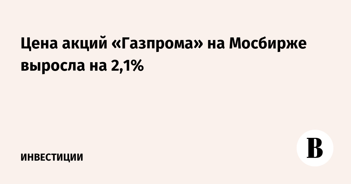 Цена акций «Газпрома» на Мосбирже выросла на 2,1%