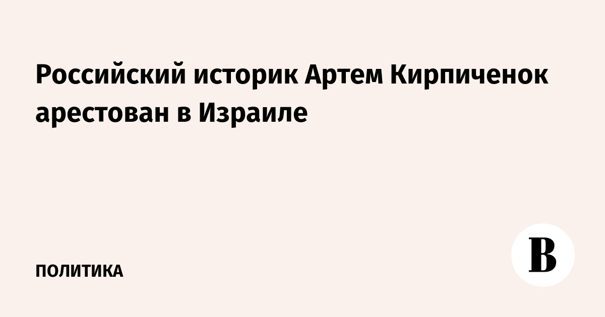 Российский историк Артем Кирпиченок арестован в Израиле