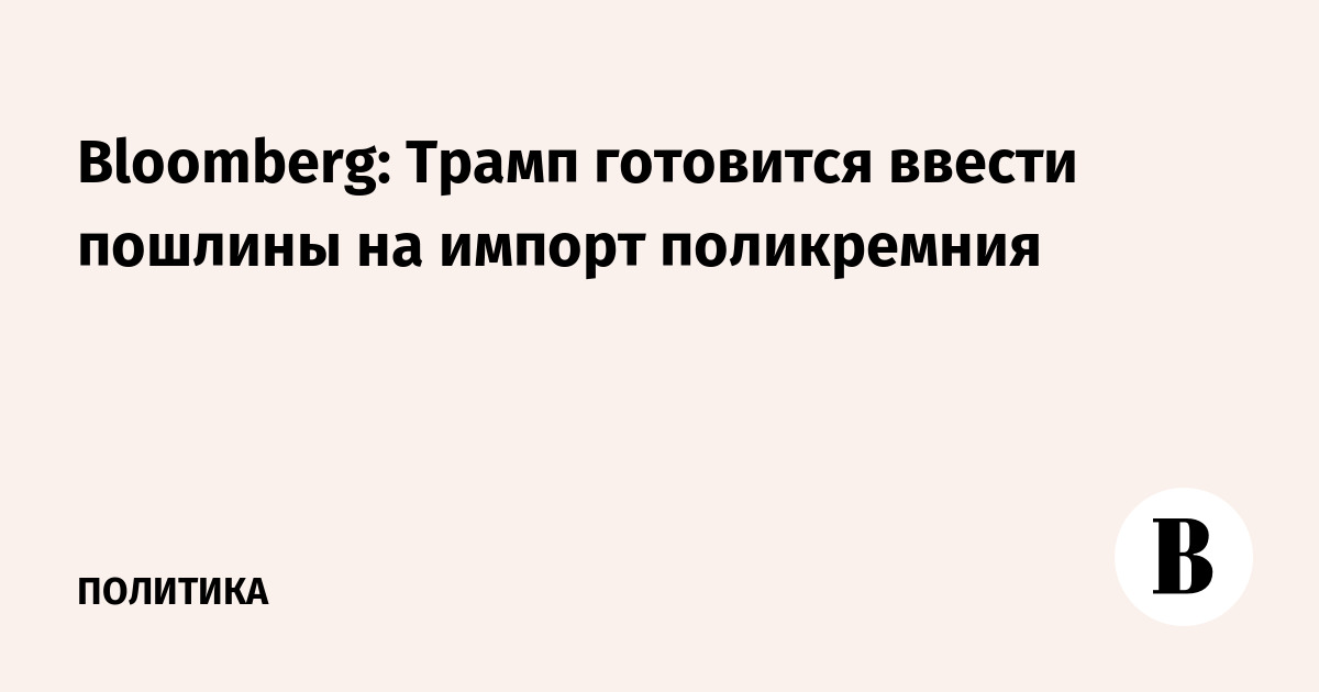 Bloomberg: Трамп готовится ввести пошлины на импорт поликремния