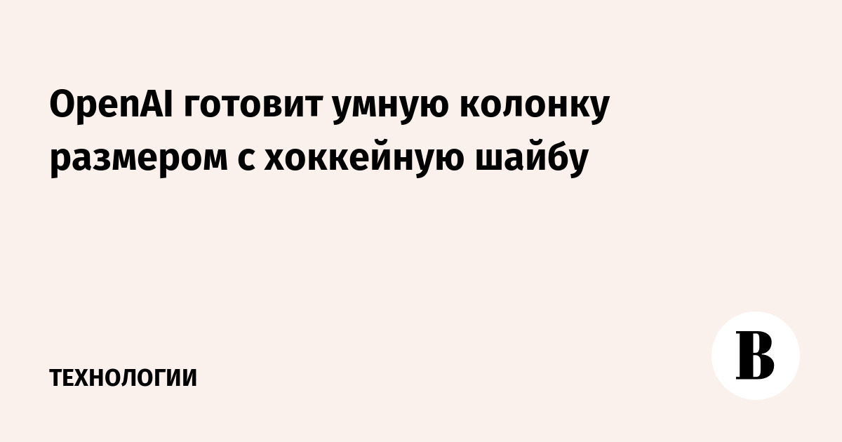 OpenAI готовит умную колонку размером с хоккейную шайбу