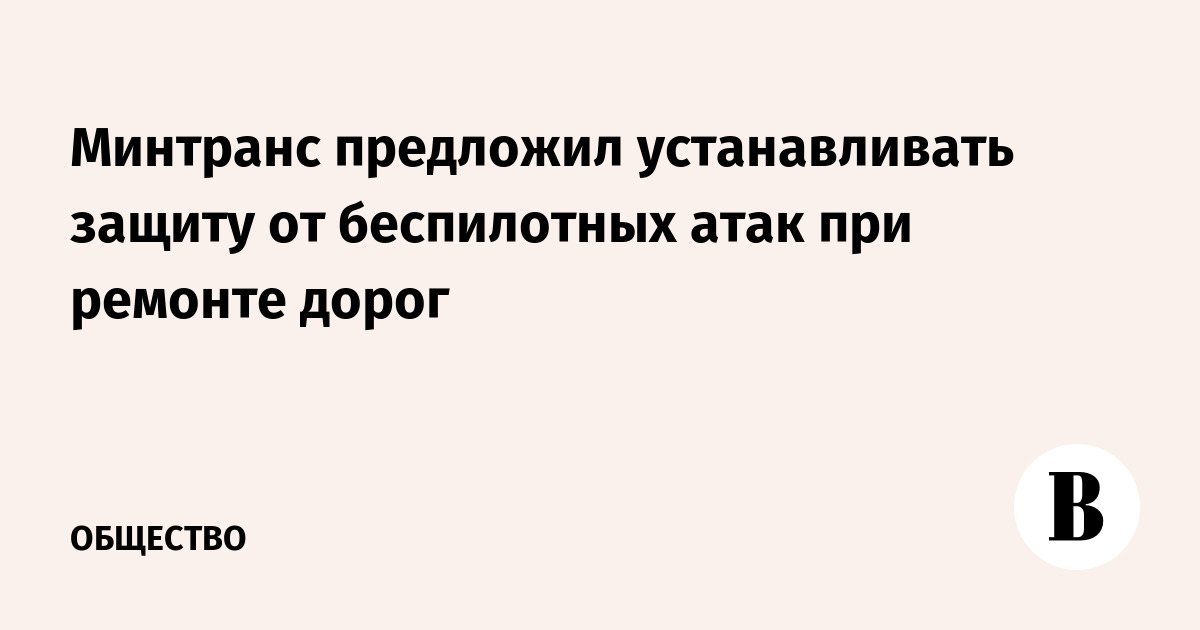 Минтранс предложил устанавливать защиту от беспилотных атак при ремонте дорог