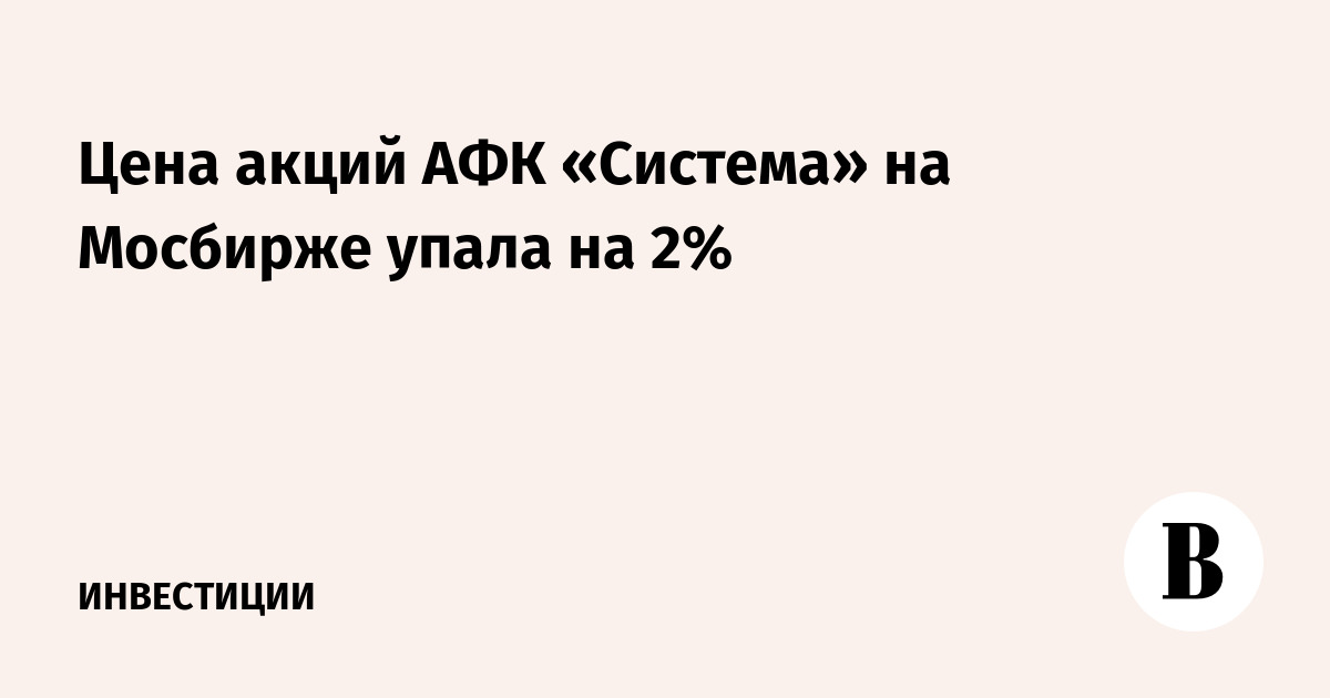 Цена акций АФК «Система» на Мосбирже упала на 2%