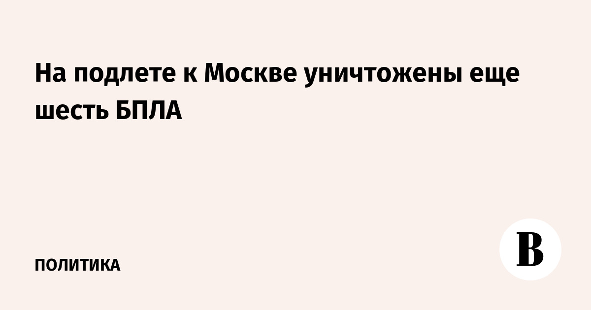 На подлете к Москве уничтожены еще шесть БПЛА