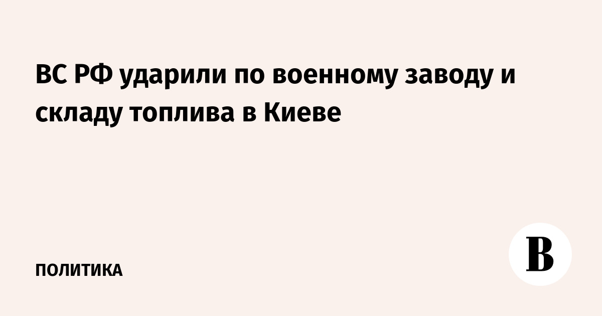 ВС РФ ударили по военному заводу и складу топлива в Киеве