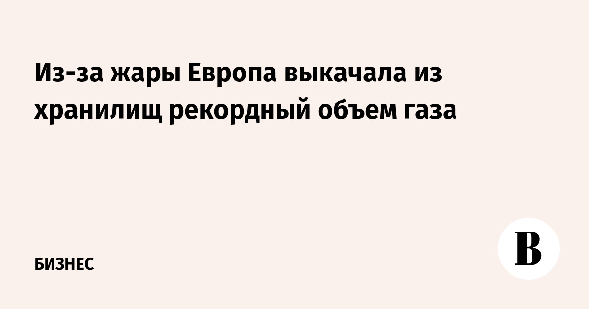 Из-за жары Европа выкачала из хранилищ рекордный объем газа