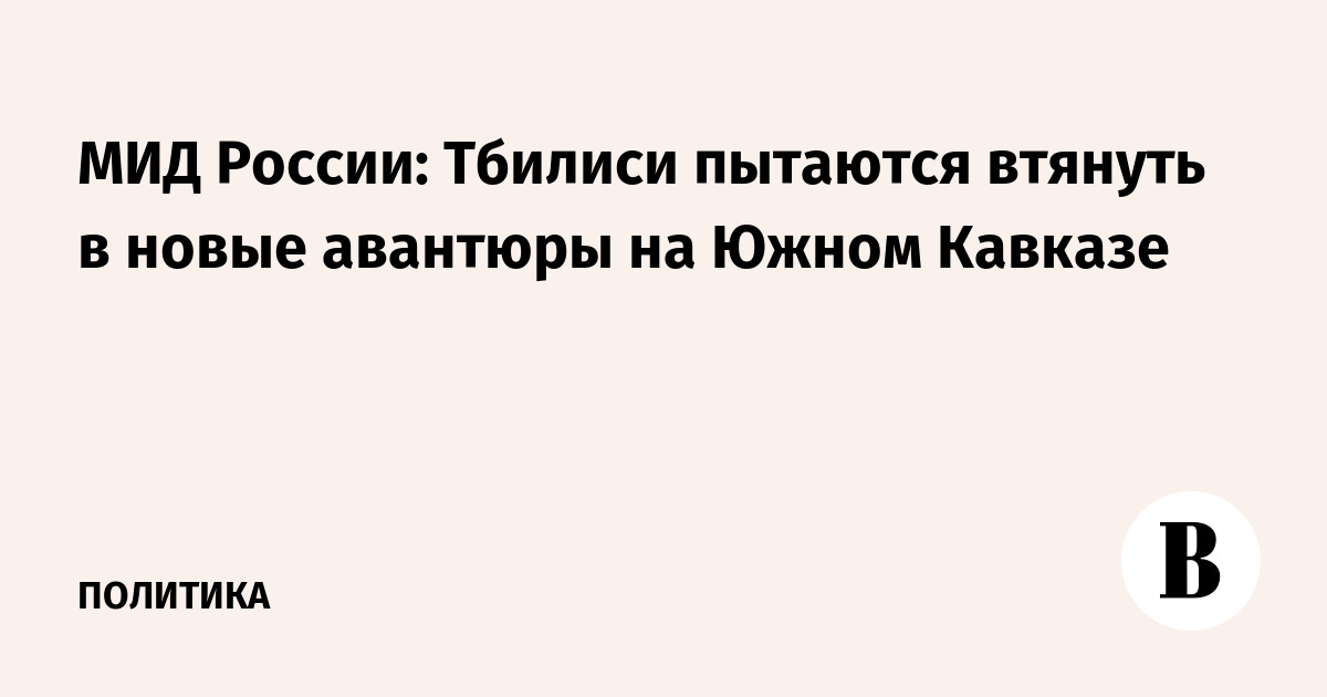 МИД России: Тбилиси пытаются втянуть в новые авантюры на Южном Кавказе