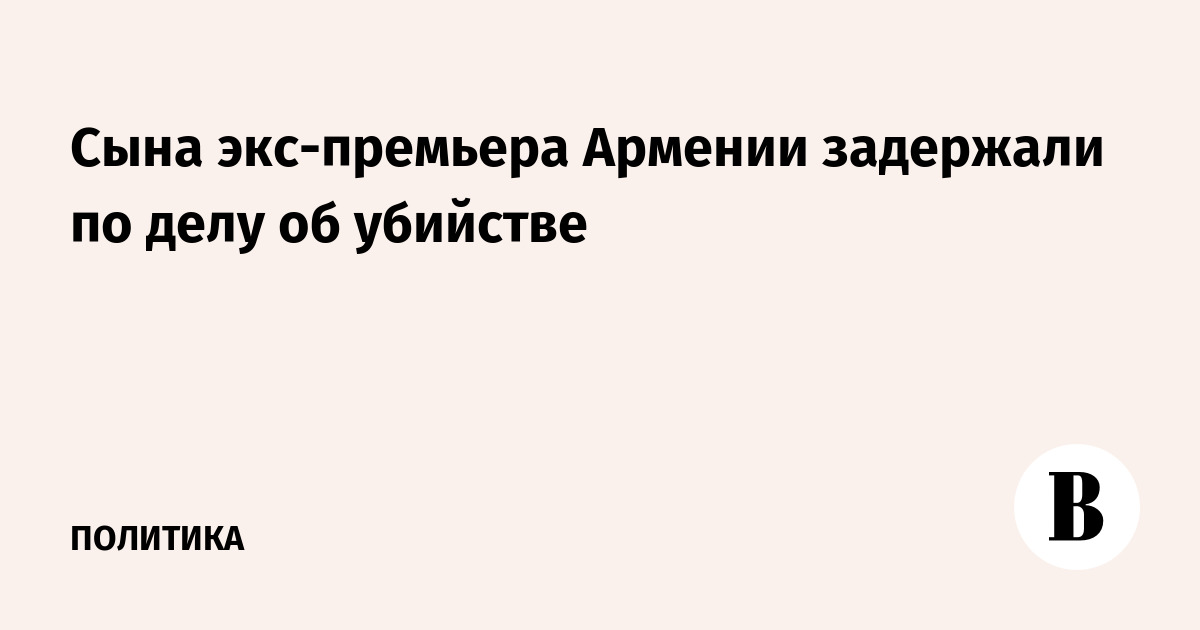 Сына экс-премьера Армении задержали по делу об убийстве