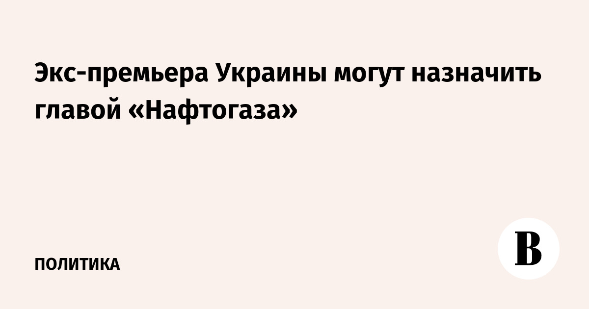 Экс-премьера Украины могут назначить главой «Нафтогаза»