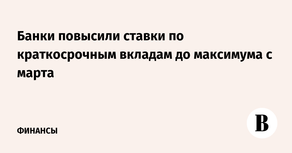 Банки повысили ставки по краткосрочным вкладам до максимума с марта