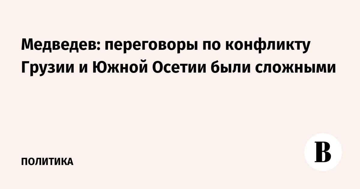 Медведев: переговоры по конфликту Грузии и Южной Осетии были сложными