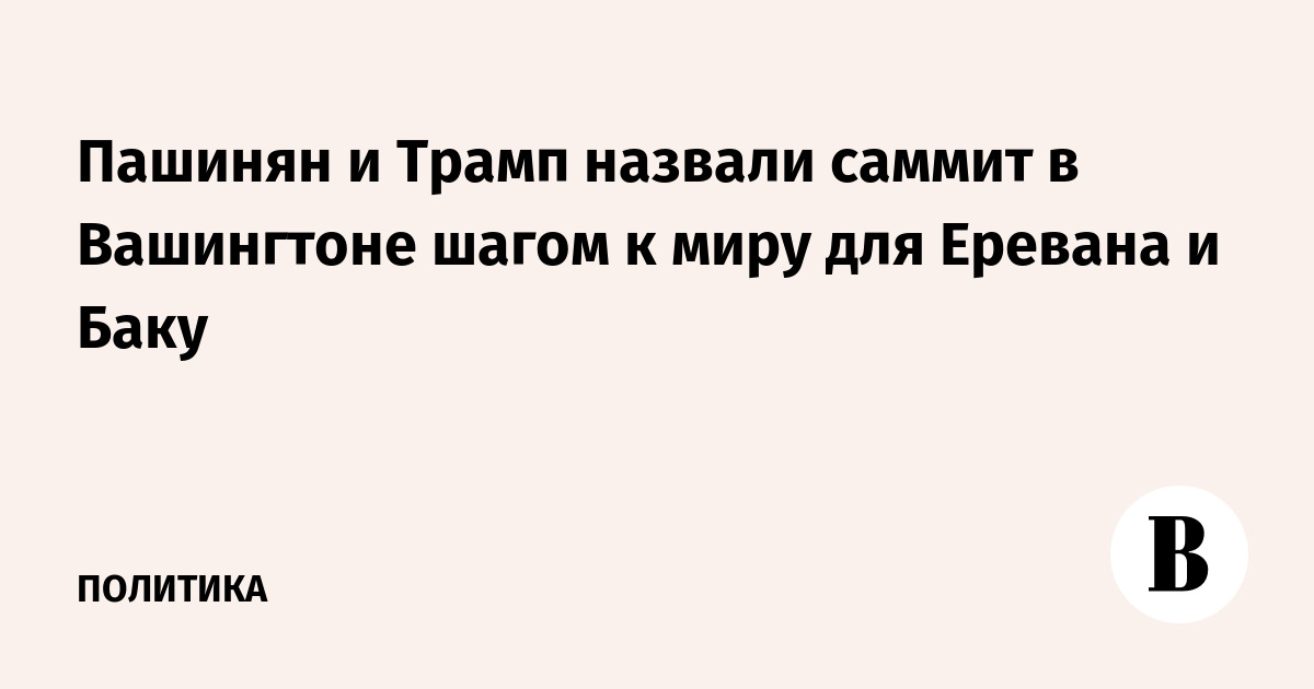 Пашинян и Трамп назвали саммит в Вашингтоне «шагом к миру» для Еревана и Баку