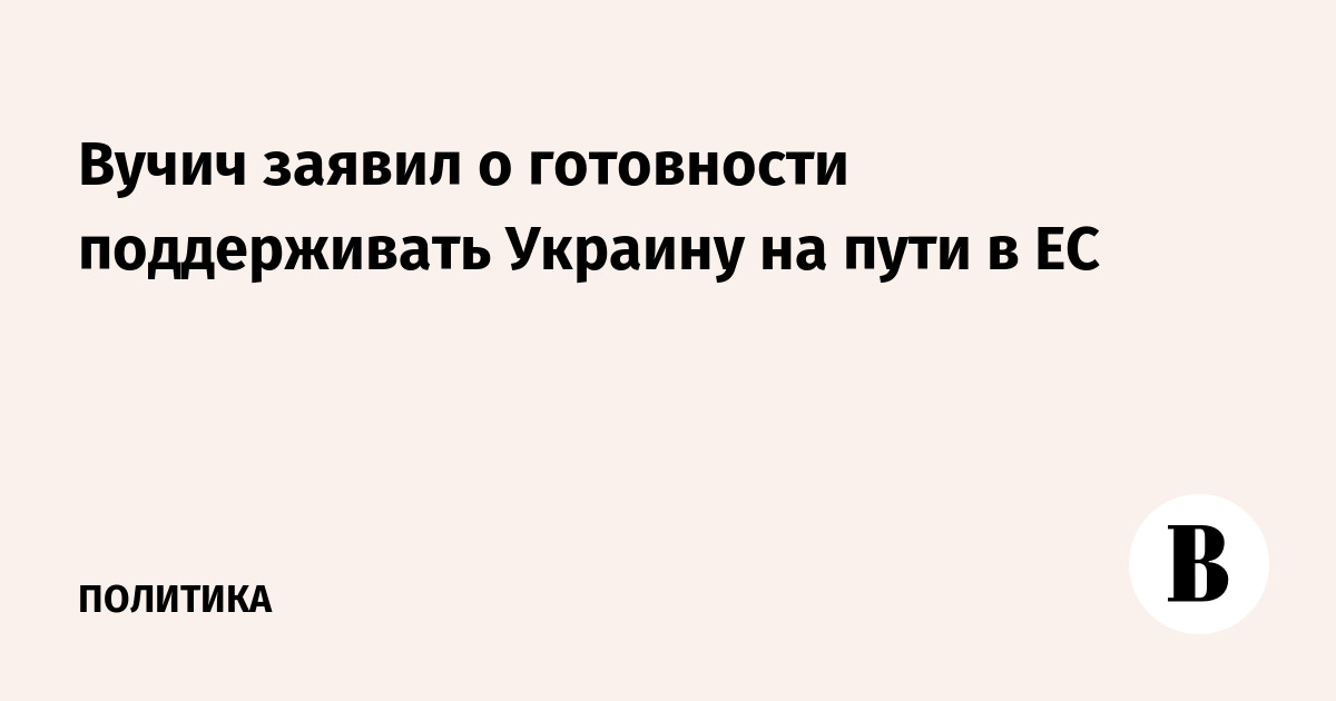 Вучич заявил о готовности поддерживать Украину на пути в ЕС