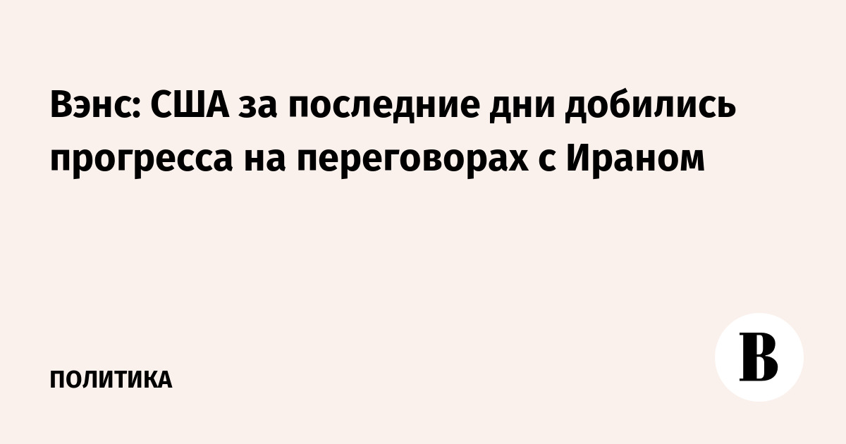 Вэнс: США за последние дни добились прогресса на переговорах с Ираном