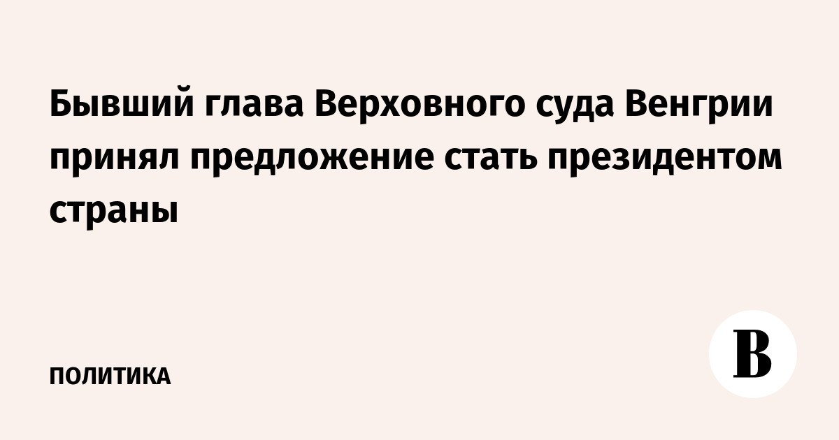 Бывший глава Верховного суда Венгрии принял предложение стать президентом страны