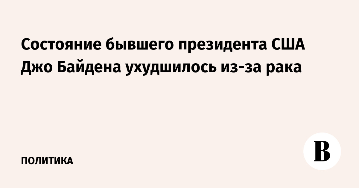 Состояние бывшего президента США Джо Байдена ухудшилось из-за рака