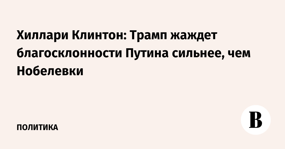 Хиллари Клинтон: Трамп жаждет благосклонности Путина сильнее, чем Нобелевки