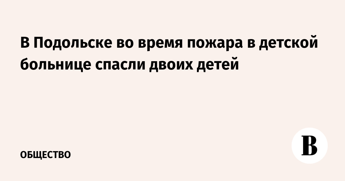 В Подольске во время пожара в детской больнице спасли двоих детей