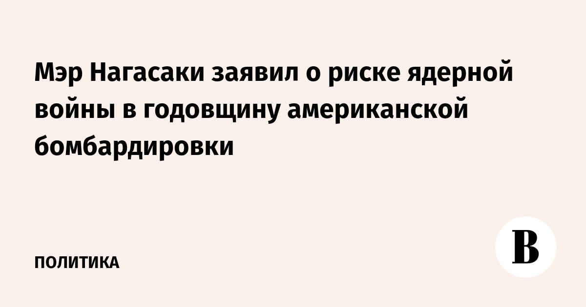 Мэр Нагасаки заявил о риске ядерной войны в годовщину американской бомбардировки