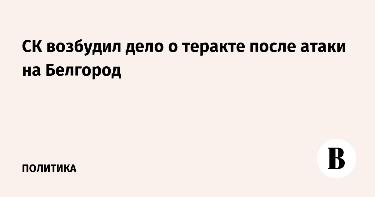 СК возбудил дело о теракте после атаки на Белгород