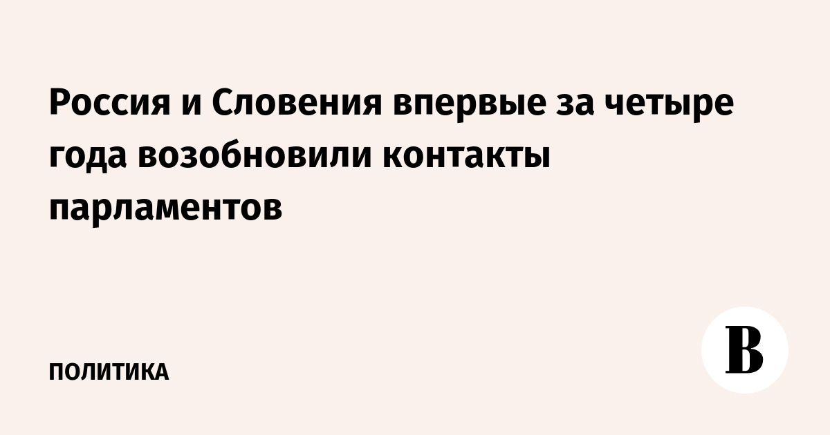 Россия и Словения впервые за четыре года возобновили контакты парламентов