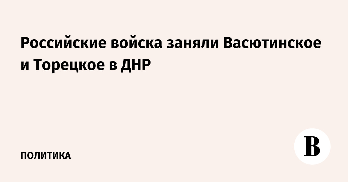 Российские войска заняли Васютинское и Торецкое в ДНР