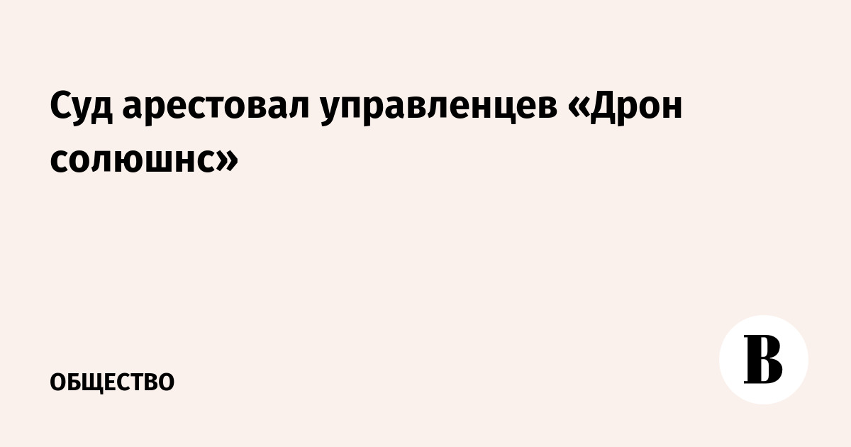 Суд арестовал управленцев «Дрон солюшнс»