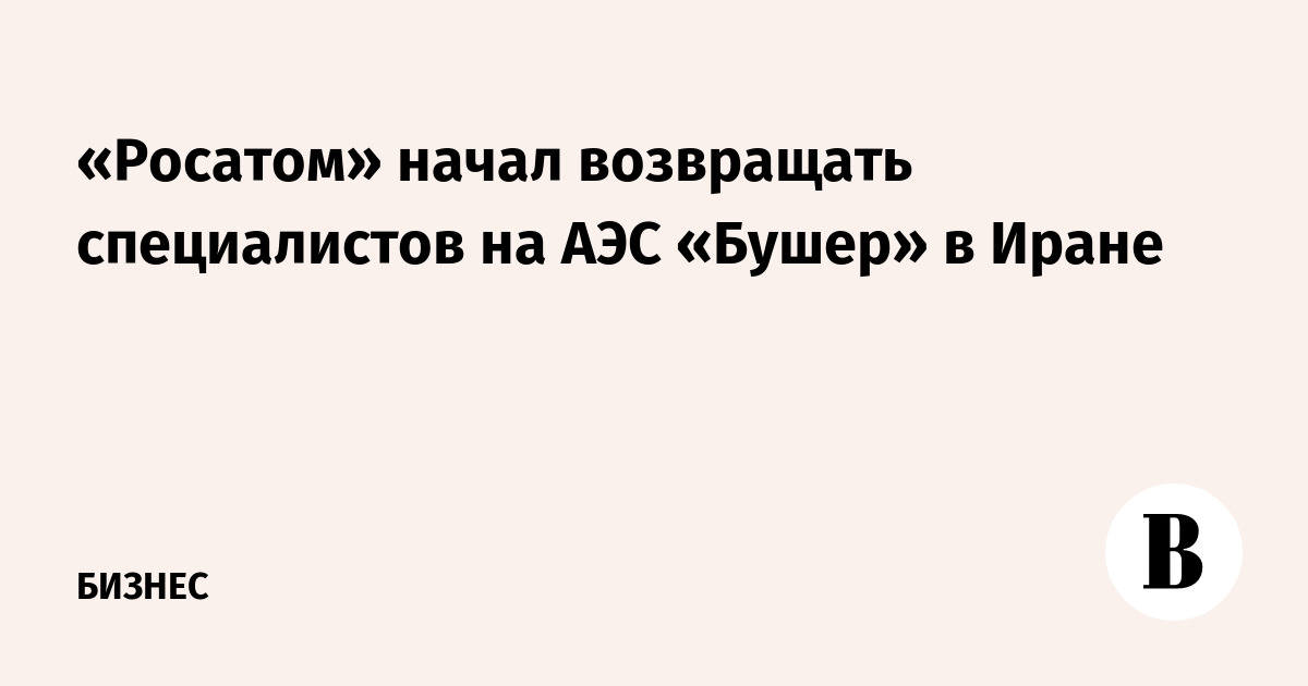 «Росатом» начал возвращать специалистов на АЭС «Бушер» в Иране