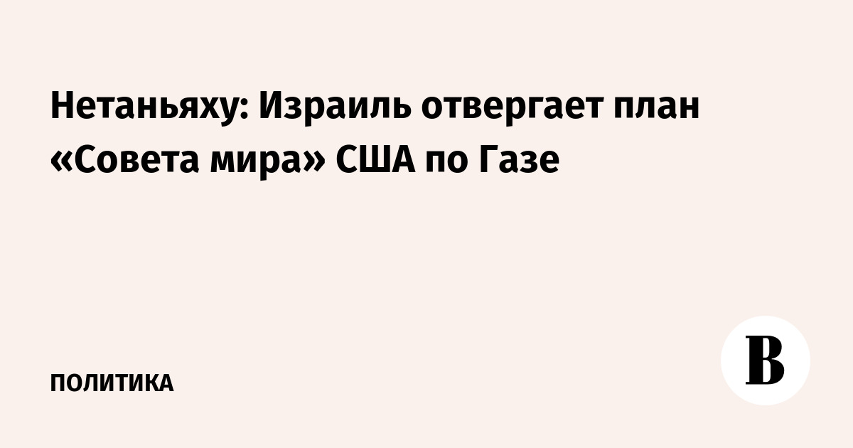 Нетаньяху: Израиль отвергает план Совета мира США по Газе