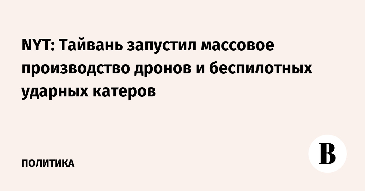 NYT: Тайвань запустил массовое производство дронов и беспилотных ударных катеров