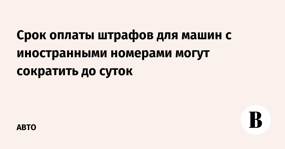 Срок оплаты штрафов для машин с иностранными номерами могут сократить до суток
