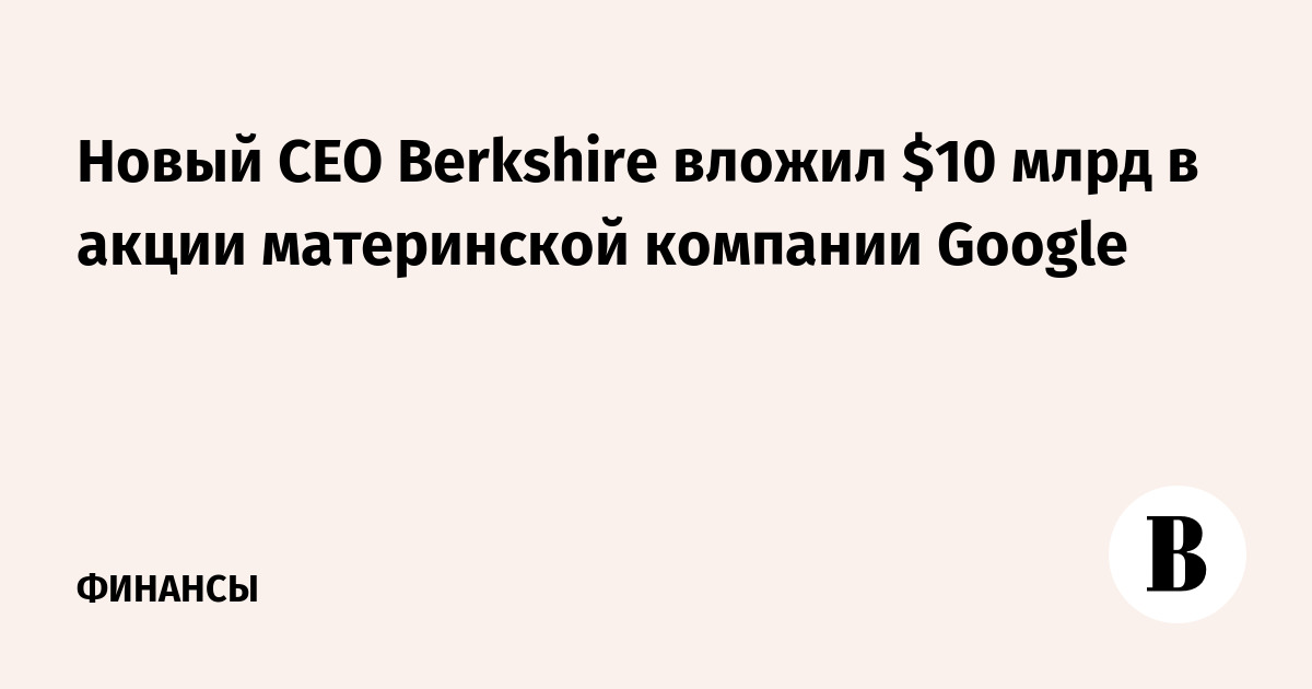 Новый CEO Berkshire вложил $10 млрд в акции материнской компании Google