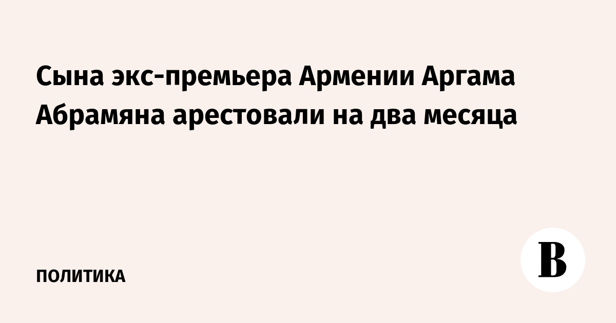 Сына экс-премьера Армении Аргама Абрамяна арестовали на два месяца