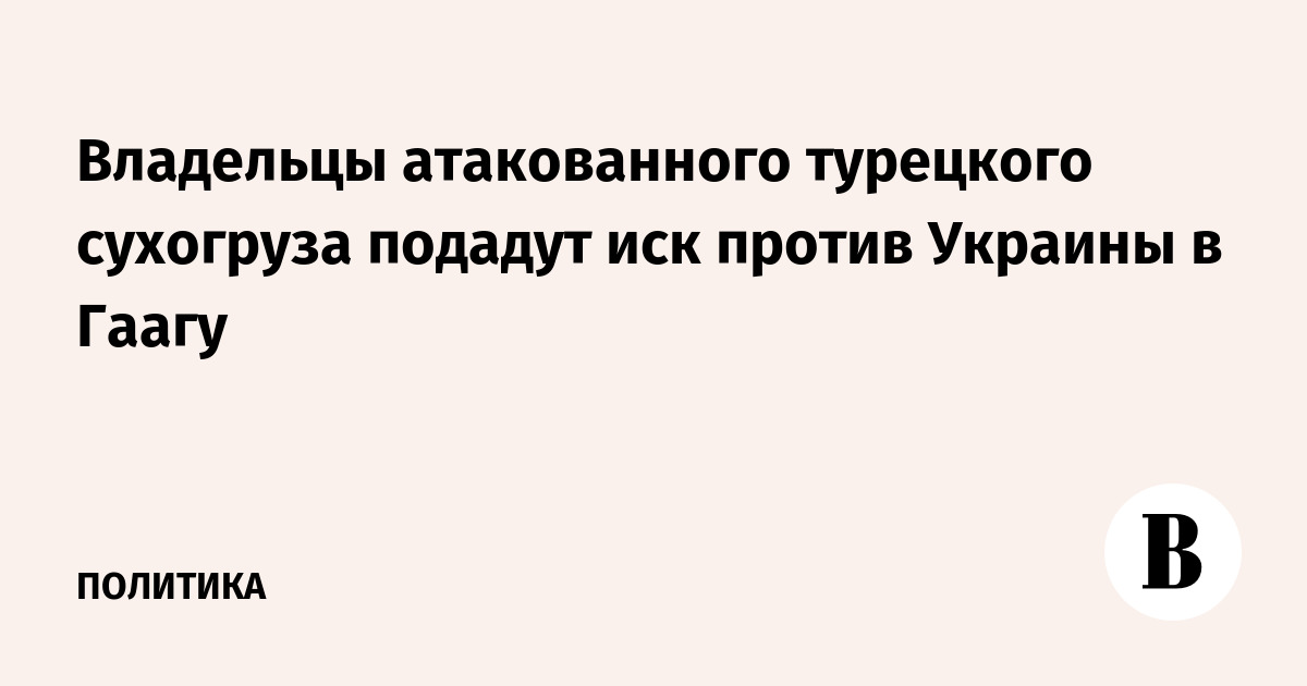 Владельцы атакованного турецкого сухогруза подадут иск против Украины в Гаагу