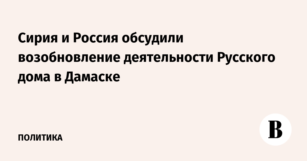 Сирия и Россия обсудили возобновление деятельности Русского дома в Дамаске