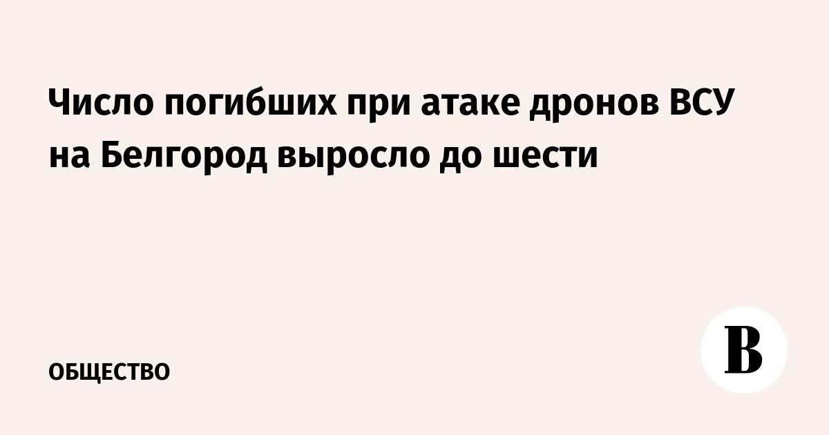 Число погибших при атаке дронов ВСУ на Белгород выросло до шести