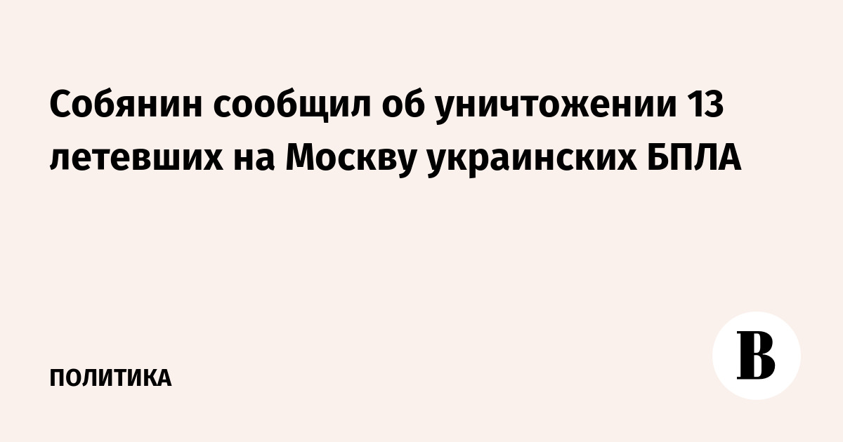 Собянин сообщил об уничтожении 13 летевших на Москву украинских БПЛА